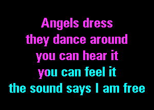 Angels dress
they dance around

you can hear it
you can feel it
the sound says I am free