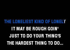 THE LONELIEST KIND OF LONELY
IT MAY BE ROUGH GOIH'
JUST TO DO YOUR THIHG'S
THE HARDEST THING TO DO...