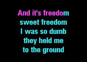 And it's freedom
sweet freedom

I was so dumb
they held me
to the ground