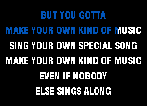 BUT YOU GOTTA
MAKE YOUR OWN KIND OF MUSIC
SING YOUR OWN SPECIAL SONG
MAKE YOUR OWN KIND OF MUSIC
EVEN IF NOBODY
ELSE SINGS ALONG