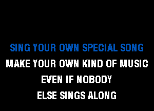 SING YOUR OWN SPECIAL SONG
MAKE YOUR OWN KIND OF MUSIC
EVEN IF NOBODY
ELSE SINGS ALONG