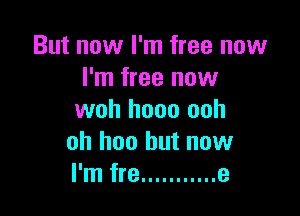 But now I'm free now
I'm free now

woh hooo ooh
oh hoo but now
I'm fre ........... e