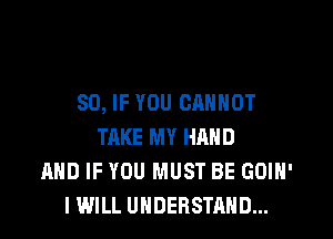 SO, IF YOU CANNOT
TAKE MY HAND
AND IF YOU MUST BE GOIN'
I WILL UNDERSTAND...