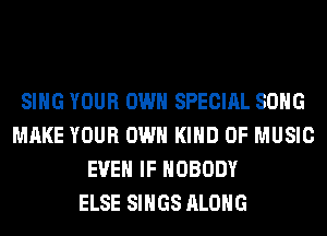 SING YOUR OWN SPECIAL SONG
MAKE YOUR OWN KIND OF MUSIC
EVEN IF NOBODY
ELSE SINGS ALONG