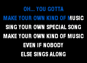 0H... YOU GOTTA
MAKE YOUR OWN KIND OF MUSIC
SING YOUR OWN SPECIAL SONG
MAKE YOUR OWN KIND OF MUSIC
EVEN IF NOBODY
ELSE SINGS ALONG