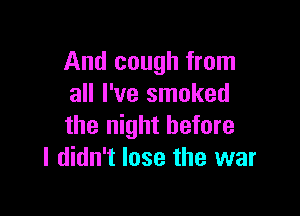 And cough from
all I've smoked

the night before
I didn't lose the war