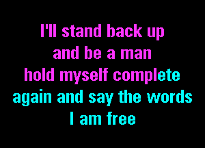 I'll stand back up
and he a man
hold myself complete
again and say the words
I am free