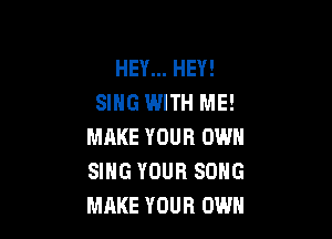 HEY... HEY!
SING WITH ME!

MRKE YOUR OWN
SING YOUR SONG
MAKE YOUR OWN