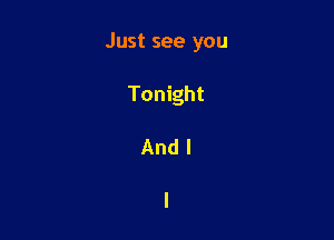 Just see you

Tonight
And I