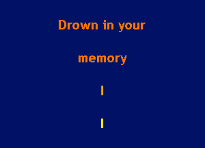 Drown in your

memory