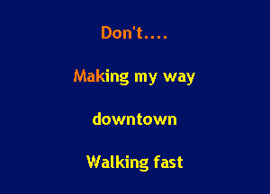 Don't....

Making my way

downtown

Walking fast