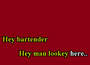 Hey bartender

Hey man lookey here..