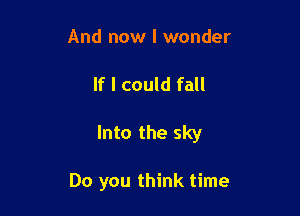 And now I wonder

If I could fall

Into the sky

Do you think time