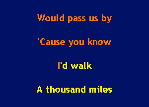Would pass us by

'Cause you know
I'd walk

A thousand miles
