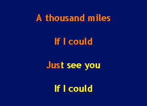 A thousand miles

If I could

Just see you

If I could