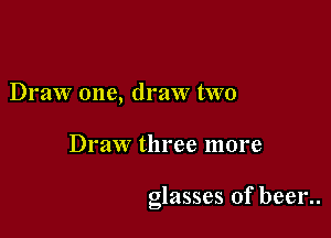 Draw one, draw two

Draw three more

glasses of been.