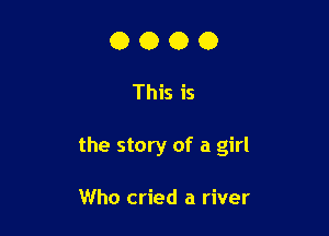 0000

This is

the story of a girl

Who cried a river