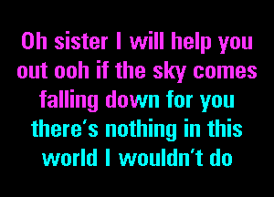 0h sister I will help you
out ooh if the sky comes
falling down for you
there's nothing in this
world I wouldn't do