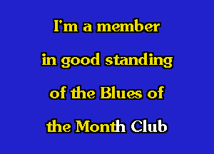 I'm a member

in good standing

of the Blues of
1119 Month Club