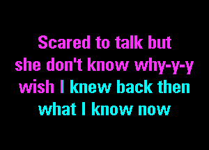 Scared to talk but
she don't know why-y-y

wish I knew back then
what I know now