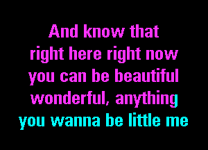 And know that
right here right now
you can be beautiful
wonderful, anything

you wanna be little me