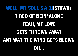 WELL, MY SOUL'S A CASTAWAY
TIRED OF BEIH' ALONE
YEAH, MY LOVE
GETS THROW AWAY
ANY WAY THE WIND GETS BLOWN
0H...