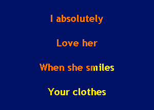 I absolutely

Love her

When she smiles

Your clothes