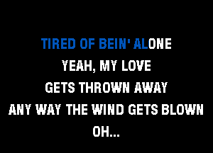 TIRED OF BEIH' ALONE
YEAH, MY LOVE
GETS THROW AWAY
ANY WAY THE WIND GETS BLOWN
0H...