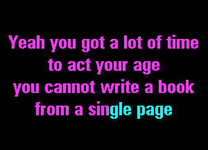 Yeah you got a lot of time
to act your age
you cannot write a book
from a single page