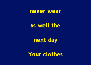 never wear

as well the

next day

Your clothes