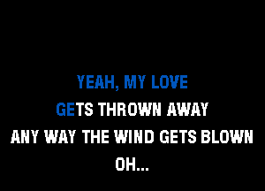 YEAH, MY LOVE
GETS THROW AWAY
ANY WAY THE WIND GETS BLOWN
0H...
