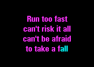 Run too fast
can't risk it all

can't be afraid
to take a fall