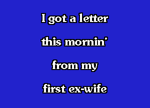 I got a letter

this momin'
from my

first ex-wife