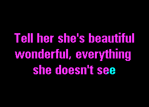 Tell her she's beautiful

wonderful. everything
she doesn't see