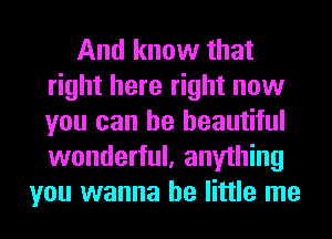 And know that
right here right now
you can be beautiful
wonderful, anything

you wanna be little me