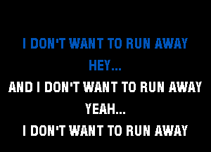 I DON'T WANT TO RUN AWAY
HEY...
MID I DON'T WANT TO RUN AWAY
YEAH...
I DON'T WANT TO RUN AWAY