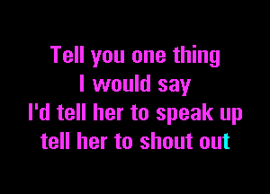 Tell you one thing
I would say

I'd tell her to speak up
tell her to shout out
