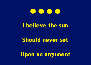 0000

I believe the sun

Should never set

Upon an argument