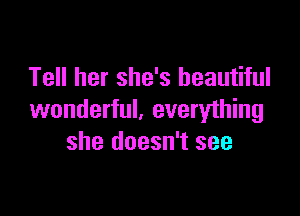Tell her she's beautiful

wonderful. everything
she doesn't see