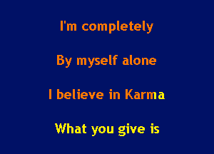 I'm completely

By myself alone
I believe in Karma

What you give is