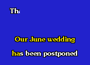 Our June wedding

has been postponed