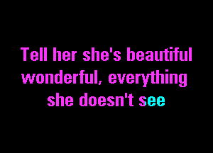 Tell her she's beautiful

wonderful. everything
she doesn't see