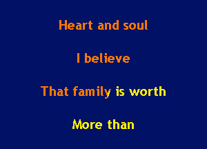 Heart and soul

I believe

That family is worth

More than
