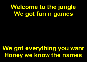 Welcome to the jungle
We got fun n games

We got everything you want
Honey we know the names