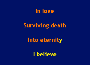 In love

Surviving death

Into eternity

I believe
