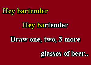 Hey bartender

Hey bartender

Draw one, two, 3 more

glasses of been.