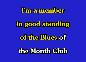 I'm a member

in good standing

of the Blues of
1119 Month Club