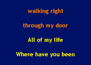 walking right
through my door

All of my life

Where have you been