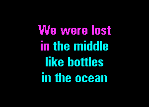 We were lost
in the middle

like bottles
in the ocean