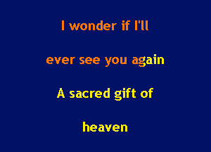 I wonder if I'll

ever see you again

A sacred gift of

heaven